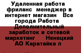 Удаленная работа, фриланс, менеджер в интернет-магазин - Все города Работа » Дополнительный заработок и сетевой маркетинг   . Ненецкий АО,Каратайка п.